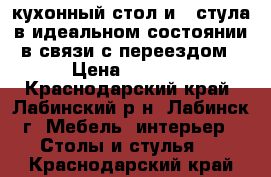 кухонный стол и 4 стула в идеальном состоянии в связи с переездом › Цена ­ 7 500 - Краснодарский край, Лабинский р-н, Лабинск г. Мебель, интерьер » Столы и стулья   . Краснодарский край